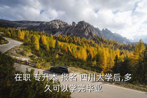 在職 專升本 報名 四川大學(xué)后,多久可以學(xué)完畢業(yè)