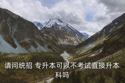 請(qǐng)問(wèn)統(tǒng)招 專(zhuān)升本可以不考試直接升本科嗎