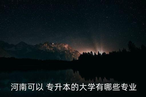  河南可以 專升本的大學有哪些專業(yè)