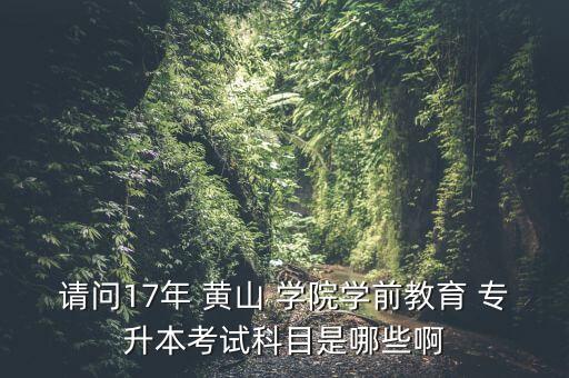 請(qǐng)問(wèn)17年 黃山 學(xué)院學(xué)前教育 專升本考試科目是哪些啊