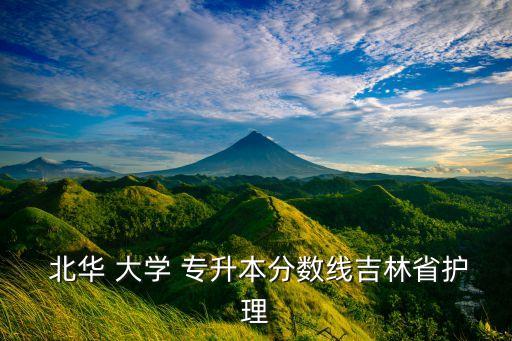  北華 大學(xué) 專升本分?jǐn)?shù)線吉林省護(hù)理