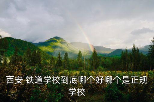 西安 鐵道學校到底哪個好哪個是正規(guī)學校