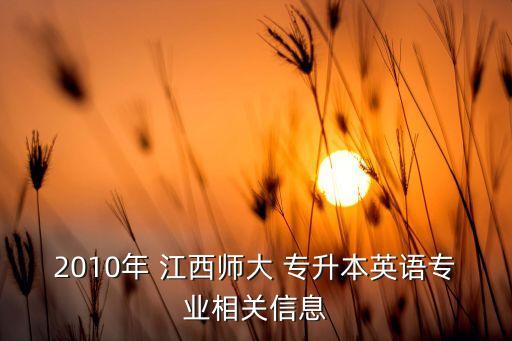 2010年 江西師大 專升本英語專業(yè)相關信息