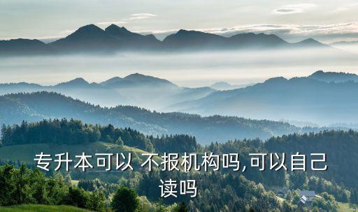  專(zhuān)升本可以 不報(bào)機(jī)構(gòu)嗎,可以自己讀嗎