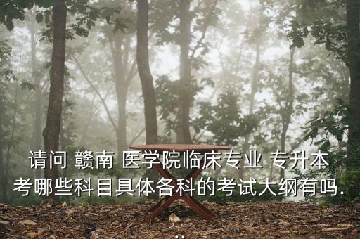 請問 贛南 醫(yī)學院臨床專業(yè) 專升本考哪些科目具體各科的考試大綱有嗎...