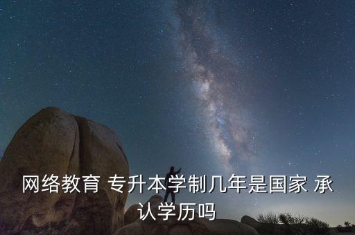 網(wǎng)絡(luò)教育 專升本學制幾年是國家 承認學歷嗎