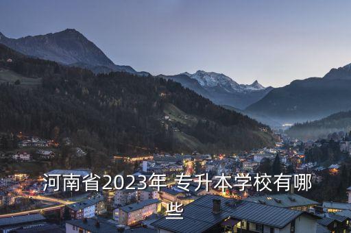  河南省2023年 專(zhuān)升本學(xué)校有哪些