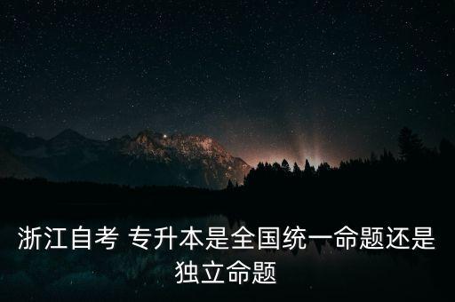 浙江自考 專升本是全國統(tǒng)一命題還是獨立命題
