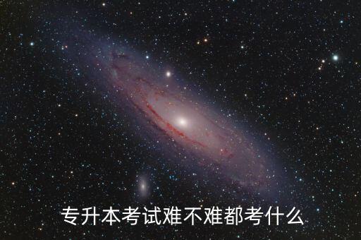  專升本考試難不難都考什么