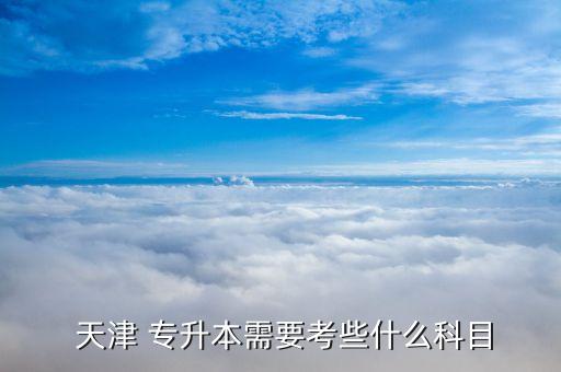  天津 專升本需要考些什么科目