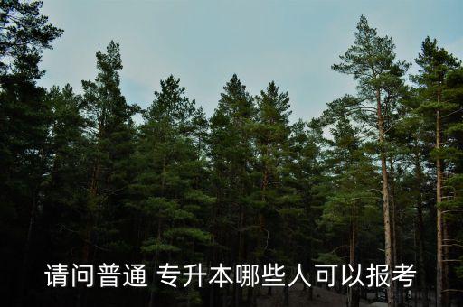 請(qǐng)問(wèn)普通 專(zhuān)升本哪些人可以報(bào)考