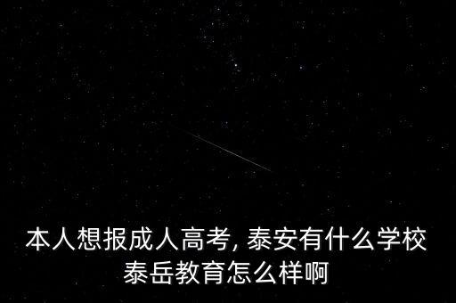 本人想報(bào)成人高考, 泰安有什么學(xué)校泰岳教育怎么樣啊