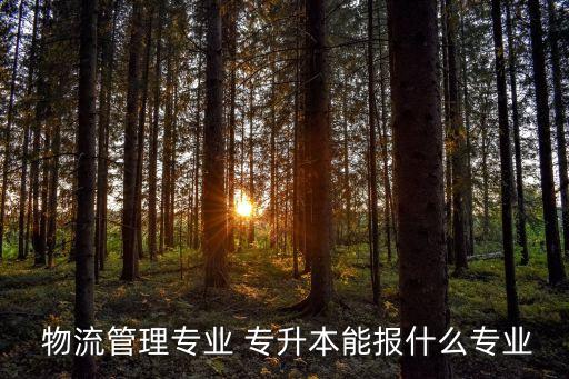 物流管理專業(yè) 專升本能報什么專業(yè)