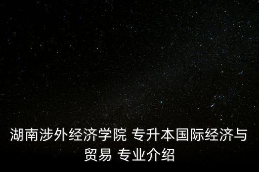 湖南涉外經(jīng)濟(jì)學(xué)院 專升本國際經(jīng)濟(jì)與貿(mào)易 專業(yè)介紹