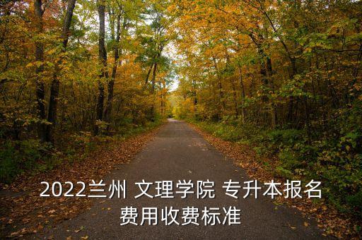 2022蘭州 文理學(xué)院 專升本報名費(fèi)用收費(fèi)標(biāo)準(zhǔn)