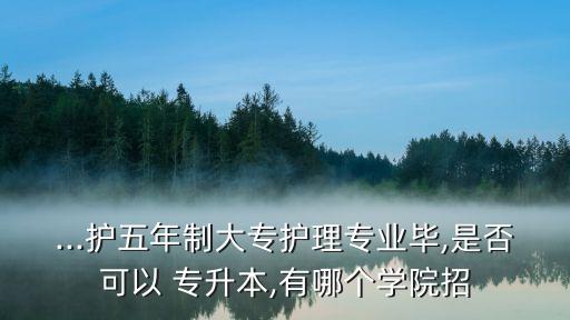 ...護五年制大專護理專業(yè)畢,是否可以 專升本,有哪個學(xué)院招