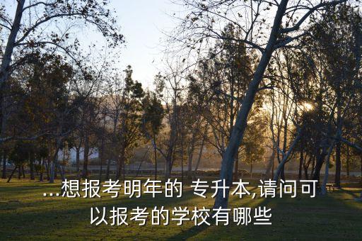 ...想報(bào)考明年的 專升本,請問可以報(bào)考的學(xué)校有哪些