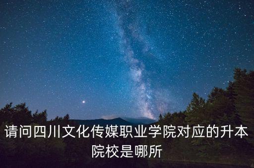 請(qǐng)問(wèn)四川文化傳媒職業(yè)學(xué)院對(duì)應(yīng)的升本院校是哪所