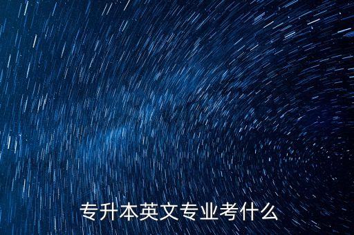 專升本英文專業(yè)考什么
