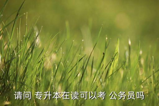 請問 專升本在讀可以考 公務員嗎