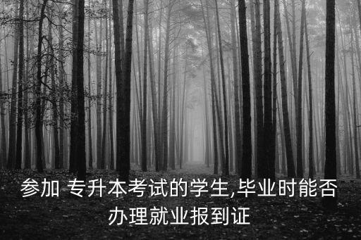 參加 專升本考試的學生,畢業(yè)時能否辦理就業(yè)報到證