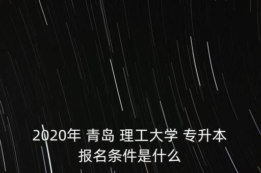 2020年 青島 理工大學(xué) 專升本報(bào)名條件是什么