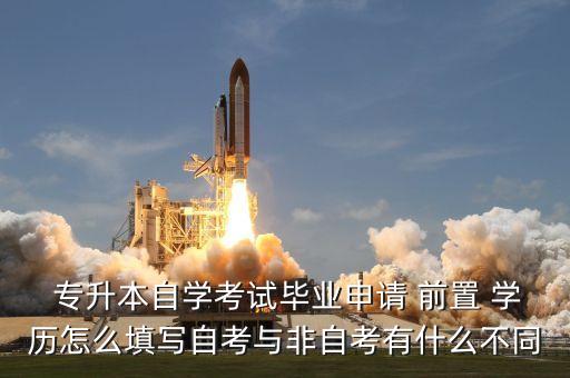  專升本自學考試畢業(yè)申請 前置 學歷怎么填寫自考與非自考有什么不同