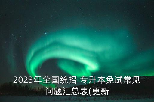 2023年全國(guó)統(tǒng)招 專升本免試常見(jiàn)問(wèn)題匯總表(更新