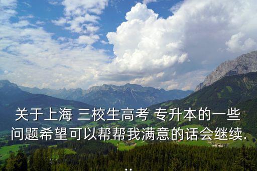 關(guān)于上海 三校生高考 專升本的一些問(wèn)題希望可以幫幫我滿意的話會(huì)繼續(xù)...