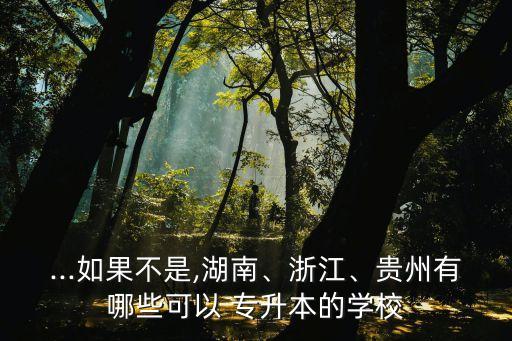 ...如果不是,湖南、浙江、貴州有哪些可以 專升本的學校