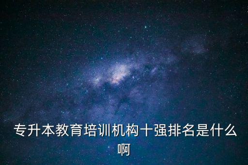  專升本教育培訓機構(gòu)十強排名是什么啊