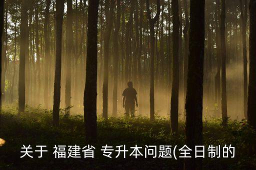 關(guān)于 福建省 專升本問題(全日制的