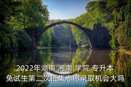 2022年湖南 湘南 學院 專升本免試生第二次征集志愿錄取機會大嗎