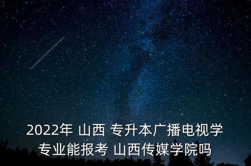 2022年 山西 專(zhuān)升本廣播電視學(xué)專(zhuān)業(yè)能報(bào)考 山西傳媒學(xué)院?jiǎn)? class=