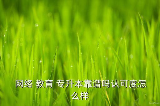  網(wǎng)絡(luò) 教育 專升本靠譜嗎認可度怎么樣