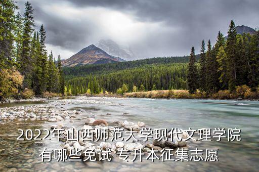 2022年山西師范大學(xué)現(xiàn)代文理學(xué)院有哪些免試 專(zhuān)升本征集志愿