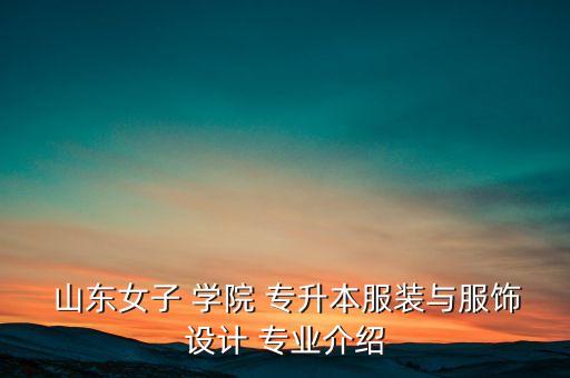  山東女子 學(xué)院 專升本服裝與服飾設(shè)計 專業(yè)介紹