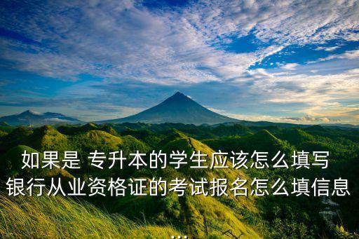 如果是 專升本的學(xué)生應(yīng)該怎么填寫 銀行從業(yè)資格證的考試報名怎么填信息...