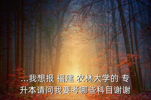 ...我想報 福建 農(nóng)林大學(xué)的 專升本請問我要考哪些科目謝謝