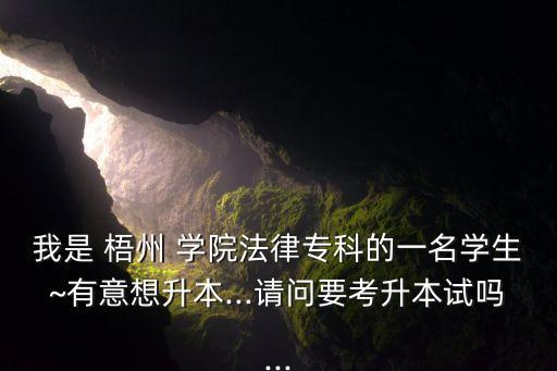 我是 梧州 學(xué)院法律?？频囊幻麑W(xué)生~有意想升本...請問要考升本試嗎...