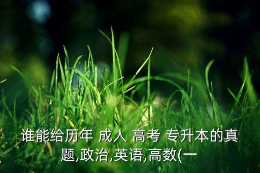 誰能給歷年 成人 高考 專升本的真題,政治,英語,高數(一