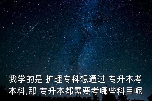 我學(xué)的是 護(hù)理專科想通過(guò) 專升本考本科,那 專升本都需要考哪些科目呢