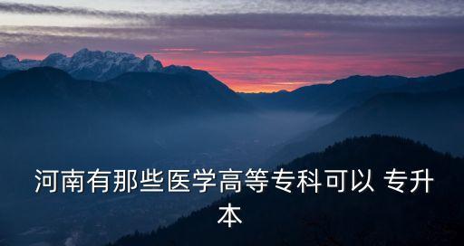  河南有那些醫(yī)學(xué)高等專科可以 專升本