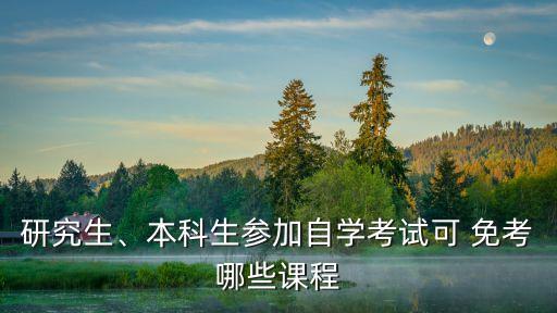 研究生、本科生參加自學考試可 免考哪些課程