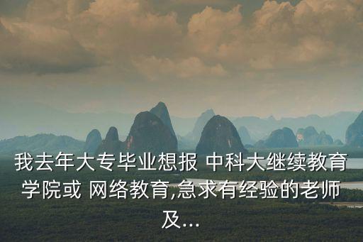 我去年大專畢業(yè)想報 中科大繼續(xù)教育學院或 網絡教育,急求有經驗的老師及...