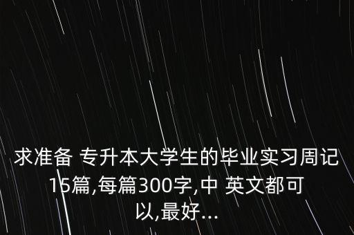 求準(zhǔn)備 專升本大學(xué)生的畢業(yè)實習(xí)周記15篇,每篇300字,中 英文都可以,最好...