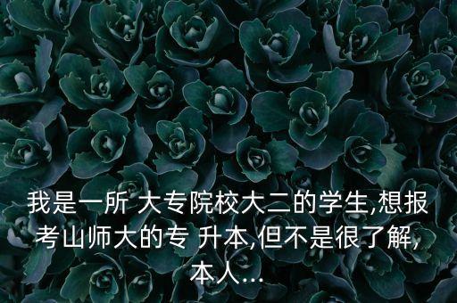 我是一所 大專院校大二的學(xué)生,想報考山師大的專 升本,但不是很了解,本人...