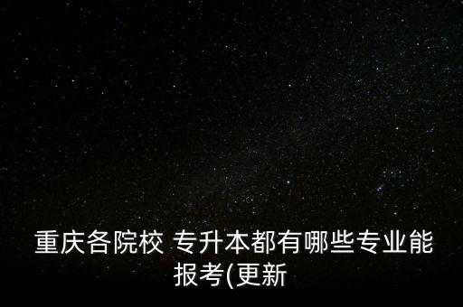  重慶各院校 專升本都有哪些專業(yè)能報(bào)考(更新