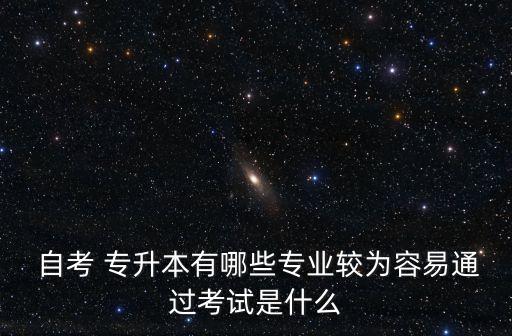  自考 專升本有哪些專業(yè)較為容易通過(guò)考試是什么