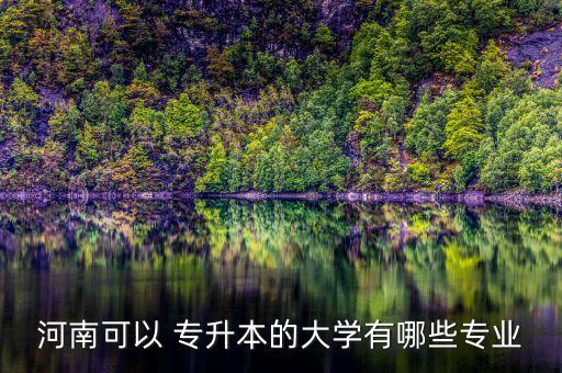 河南可以 專(zhuān)升本的大學(xué)有哪些專(zhuān)業(yè)